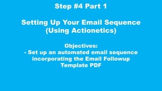 Step #4 Part 1
Setting Up Your Email Sequence
(Using Actionetics)
Objectives:
- Set up an automated email sequence
incorporating the Email Followup
Template PDF
 