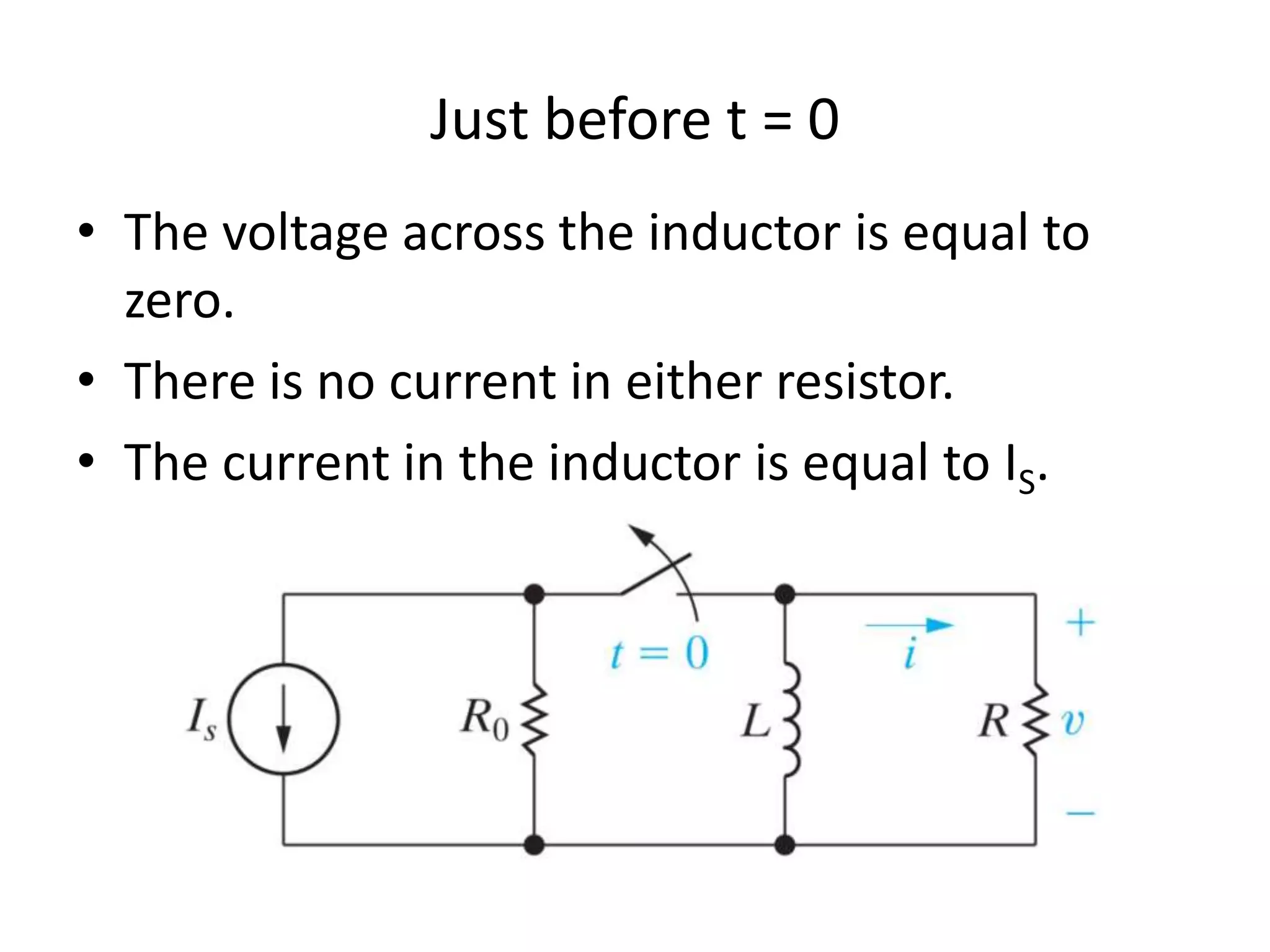 Just before t = 0
• The voltage across the inductor is equal to
zero.
• There is no current in either resistor.
• The current in the inductor is equal to IS.

 