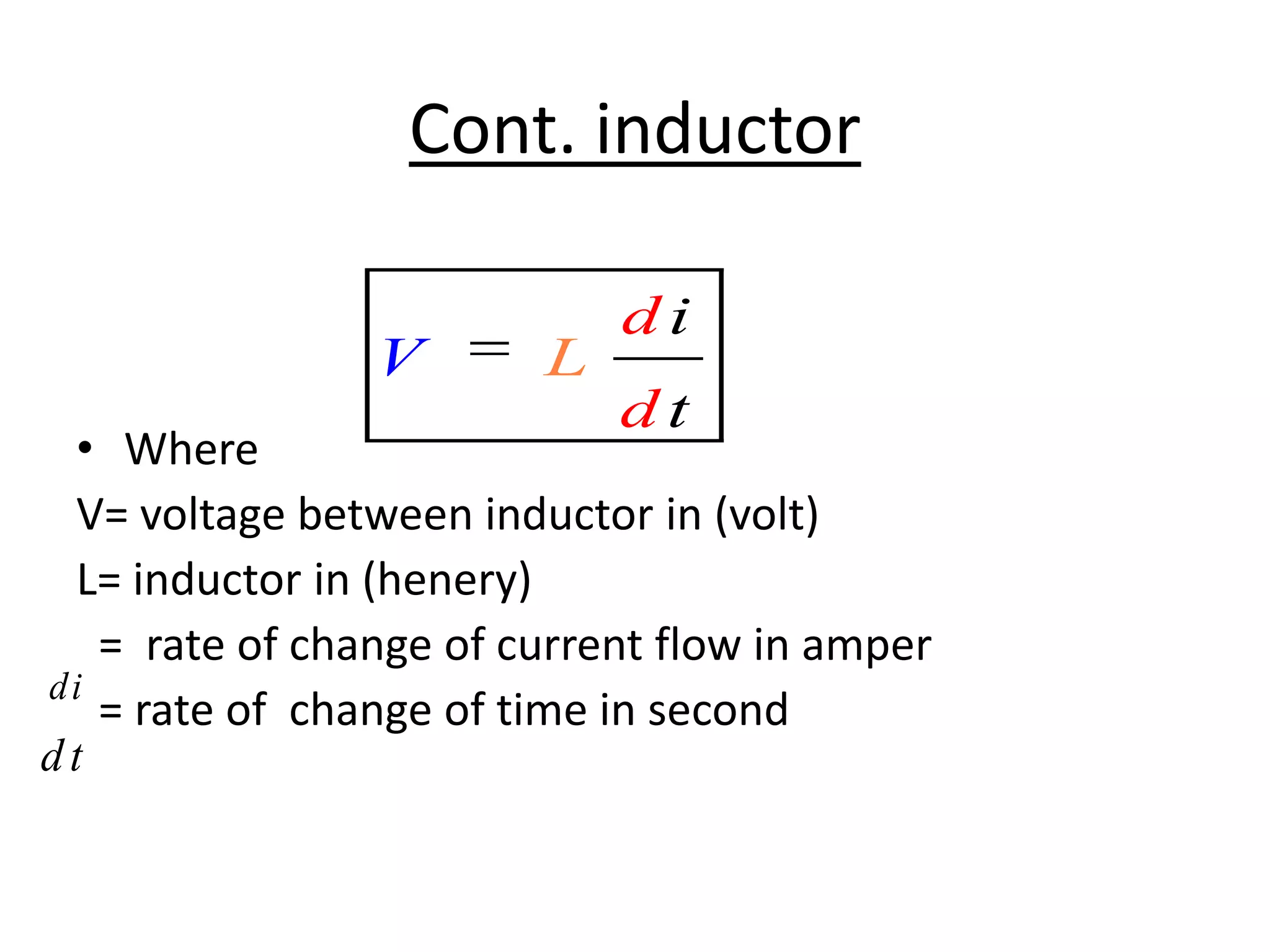 Cont. inductor
V

L

di
dt

• Where
V= voltage between inductor in (volt)
L= inductor in (henery)
= rate of change of current flow in amper
di
= rate of change of time in second
dt

 