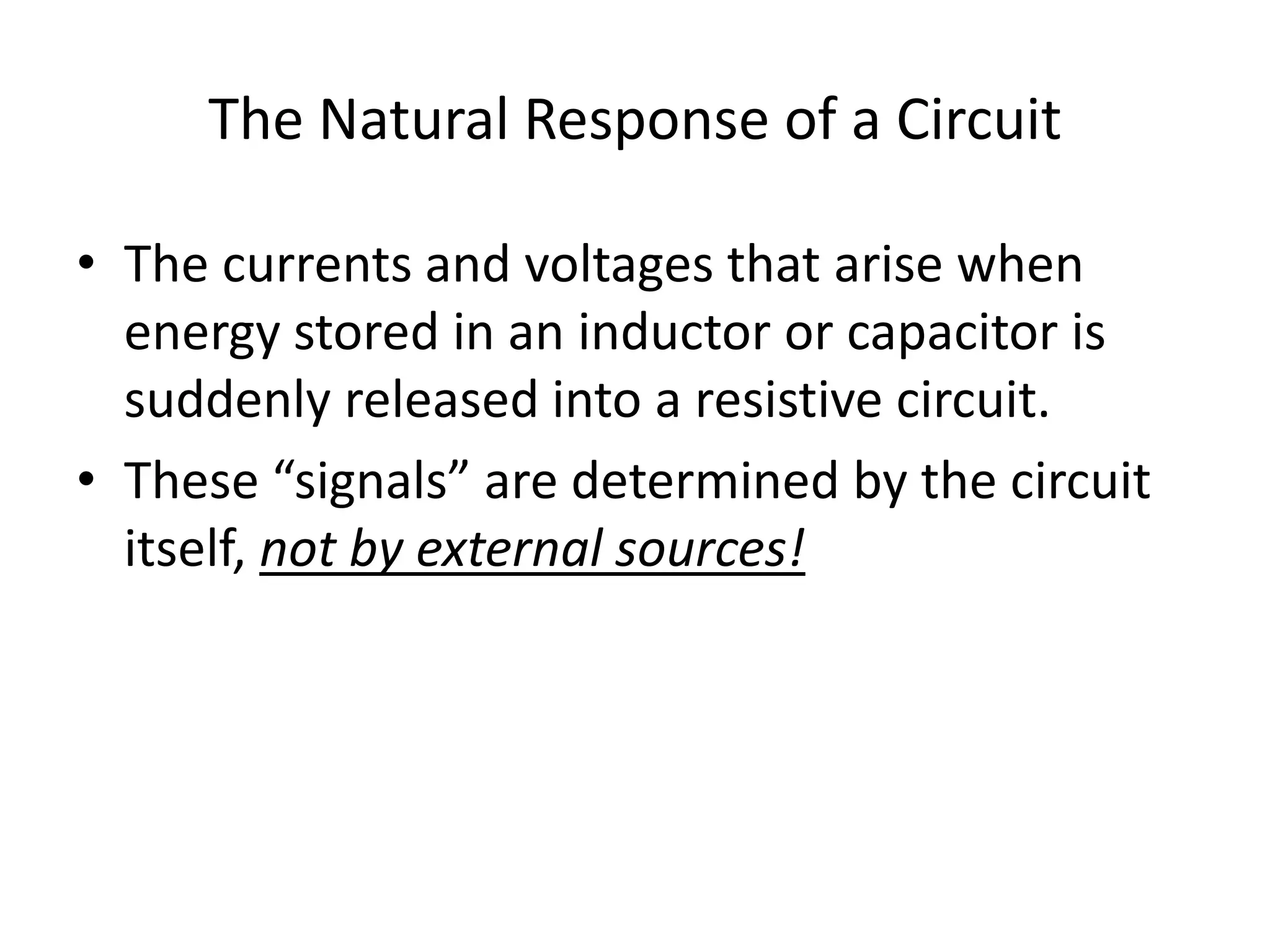 The Natural Response of a Circuit
• The currents and voltages that arise when
energy stored in an inductor or capacitor is
suddenly released into a resistive circuit.
• These “signals” are determined by the circuit
itself, not by external sources!

 