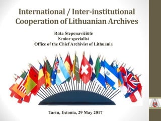 International / Inter-institutional
Cooperation of Lithuanian Archives
Rūta Steponavičiūtė
Senior specialist
Office of the Chief Archivist of Lithuania
Tartu, Estonia, 29 May 2017
 