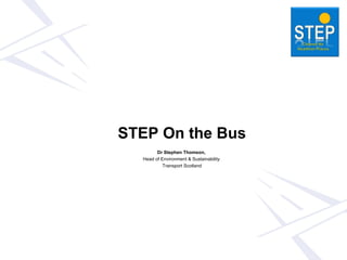 STEP On the Bus
Dr Stephen Thomson,
Head of Environment & Sustainability
Transport Scotland
 
