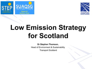 Low Emission Strategy
for Scotland
Dr Stephen Thomson,
Head of Environment & Sustainability
Transport Scotland
 