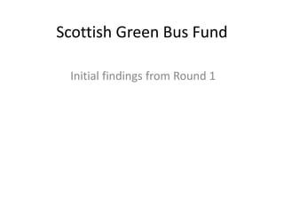 Scottish Green Bus Fund
Initial findings from Round 1
 