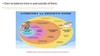 • Earn to balance time in and outside of them.
• exercises to get out of your comfort zone
Success usually comes to those who are too busy to be looking for it
 