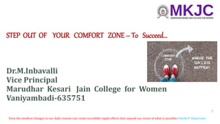 STEP OUT OF YOUR COMFORT ZONE – To Succeed…
Dr.M.Inbavalli
Vice Principal
Marudhar Kesari Jain College for Women
Vaniyambadi-635751
1
Even the smallest changes in our daily routine can create incredible ripple effects that expand our vision of what is possible-Charles F. Glassmane
 