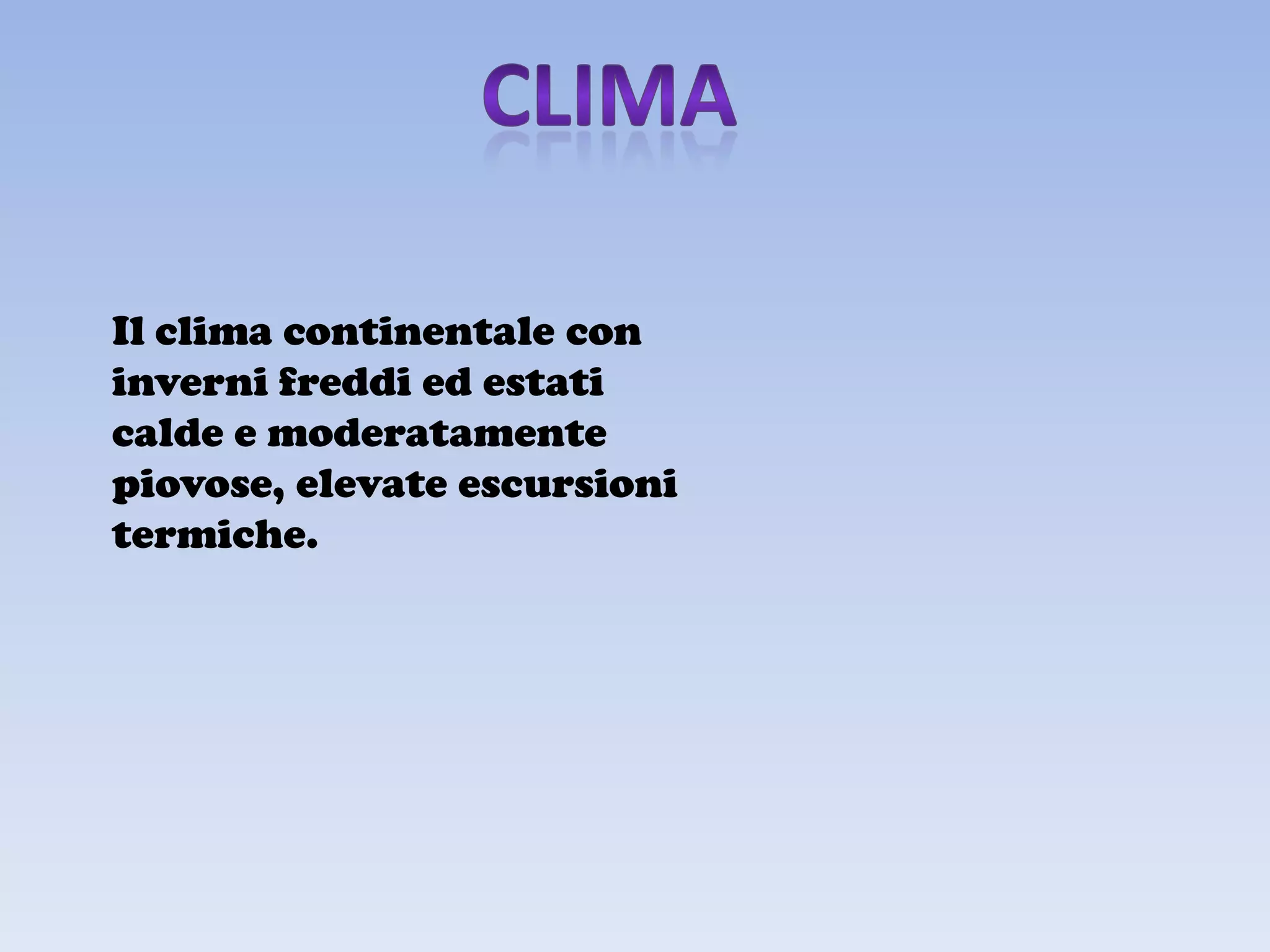 Il clima continentale con
inverni freddi ed estati
calde e moderatamente
piovose, elevate escursioni
termiche.
 