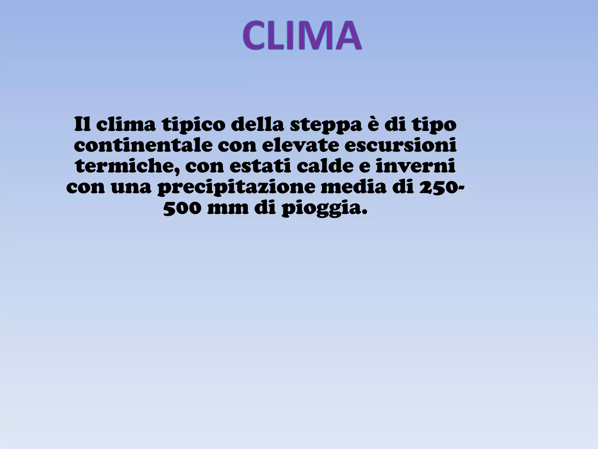 Il clima tipico della steppa è di tipo
 continentale con elevate escursioni
 termiche, con estati calde e inverni
con una precipitazione media di 250-
          500 mm di pioggia.
 