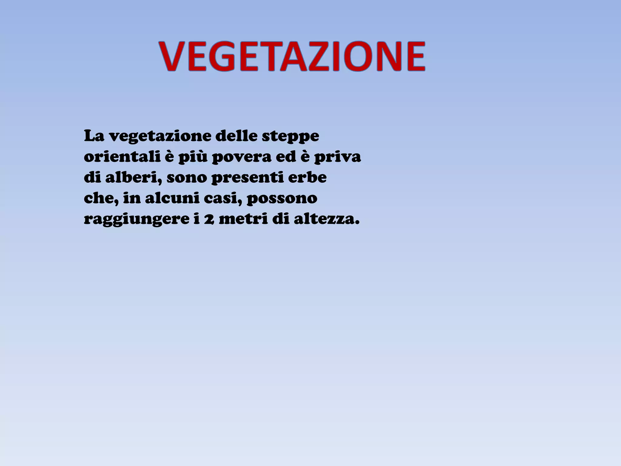 La vegetazione delle steppe
orientali è più povera ed è priva
di alberi, sono presenti erbe
che, in alcuni casi, possono
raggiungere i 2 metri di altezza.
 