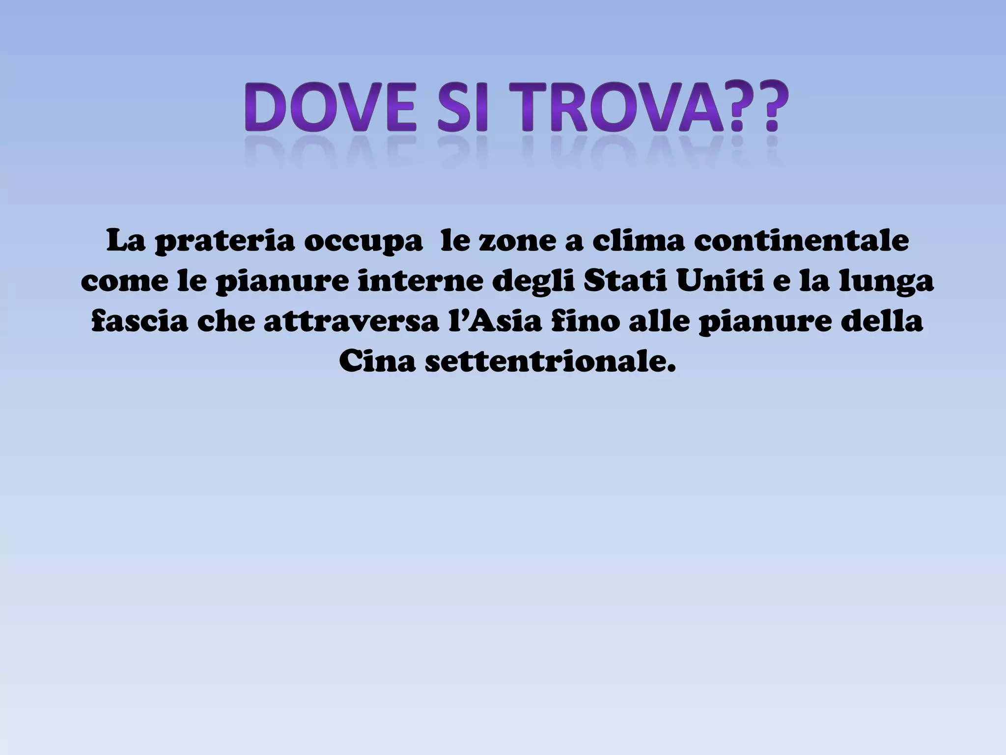 La prateria occupa le zone a clima continentale
come le pianure interne degli Stati Uniti e la lunga
 fascia che attraversa l’Asia fino alle pianure della
                Cina settentrionale.
 