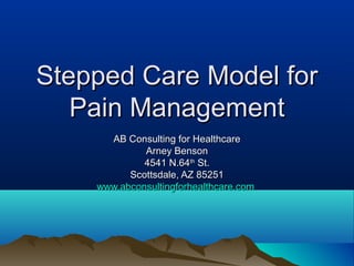 Stepped Care Model forStepped Care Model for
Pain ManagementPain Management
AB Consulting for HealthcareAB Consulting for Healthcare
Arney BensonArney Benson
4541 N.644541 N.64thth
St.St.
Scottsdale, AZ 85251Scottsdale, AZ 85251
www.abconsultingforhealthcare.comwww.abconsultingforhealthcare.com
 