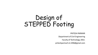 Design of
STEPPED Footing
PRITESH PARMAR
Department of Civil Engineering
Faculty of Technology, DDU.
priteshparmar5.6.1998@gmail.com
 