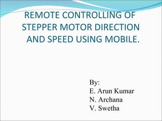 REMOTE CONTROLLING OF
STEPPER MOTOR DIRECTION
 AND SPEED USING MOBILE.



             By:
             E. Arun Kumar
             N. Archana
             V. Swetha
 