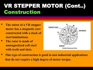 04 March 2021 Prepared by M.Srinivasan 14
VR STEPPER MOTOR (Cont..)
Construction
• This type of construction is good in non industrial applications
that do not require a high degree of motor torque.
• The stator of a VR stepper
motor has a magnetic core
constructed with a stack of
steel laminations.
• The rotor is made of
unmagnetized soft steel
with teeth and slots.
 