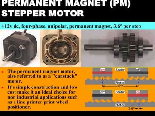 04 March 2021 Prepared by M.Srinivasan 18
PERMANENT MAGNET (PM)
STEPPER MOTOR
● The permanent magnet motor,
also referred to as a "canstack"
motor.
● It's simple construction and low
cost make it an ideal choice for
non industrial applications such
as a line printer print wheel
positioner.
+12v dc, four-phase, unipolar, permanent magnet, 3.6° per step
 