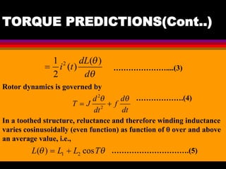 04 March 2021 Prepared by M.Srinivasan 33
TORQUE PREDICTIONS(Cont..)
…………………....(3)
……………….(4)
Rotor dynamics is governed by
In a toothed structure, reluctance and therefore winding inductance
varies cosinusoidally (even function) as function of θ over and above
an average value, i.e.,
………………………….(5)
 