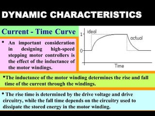 04 March 2021 Prepared by M.Srinivasan 38
DYNAMIC CHARACTERISTICS
Current - Time Curve
• An important consideration
in designing high-speed
stepping motor controllers is
the effect of the inductance of
the motor windings.
•The inductance of the motor winding determines the rise and fall
time of the current through the windings.
•The rise time is determined by the drive voltage and drive
circuitry, while the fall time depends on the circuitry used to
dissipate the stored energy in the motor winding.
 