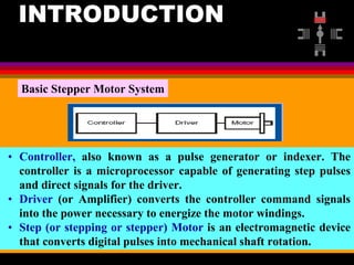 04 March 2021 Prepared by M.Srinivasan 4
INTRODUCTION
Basic Stepper Motor System
• Controller, also known as a pulse generator or indexer. The
controller is a microprocessor capable of generating step pulses
and direct signals for the driver.
• Driver (or Amplifier) converts the controller command signals
into the power necessary to energize the motor windings.
• Step (or stepping or stepper) Motor is an electromagnetic device
that converts digital pulses into mechanical shaft rotation.
 