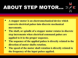 04 March 2021 Prepared by M.Srinivasan 5
ABOUT STEP MOTOR…
• A stepper motor is an electromechanical device which
converts electrical pulses into discrete mechanical
movements.
• The shaft, or spindle of a stepper motor rotates in discrete
step increments when electrical command pulses are
applied to it in the proper sequence.
• The sequence of the applied pulses is directly related to the
direction of motor shafts rotation.
• The speed of the motor shaft rotation is directly related to
the frequency of the input pulses applied.
 
