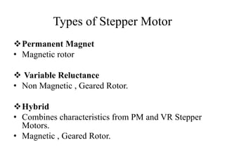 Types of Stepper Motor
Permanent Magnet
• Magnetic rotor
 Variable Reluctance
• Non Magnetic , Geared Rotor.
Hybrid
• Combines characteristics from PM and VR Stepper
Motors.
• Magnetic , Geared Rotor.
 