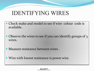 IDENTIFYING WIRES 
 Check make and model to see if wire colour code is 
available. 
 Observe the wires to see if you can identify groups of 3 
wires. 
 Measure resistance between wires . 
 Wire with lowest resistance is power wire. 
….SGIET…. 
 