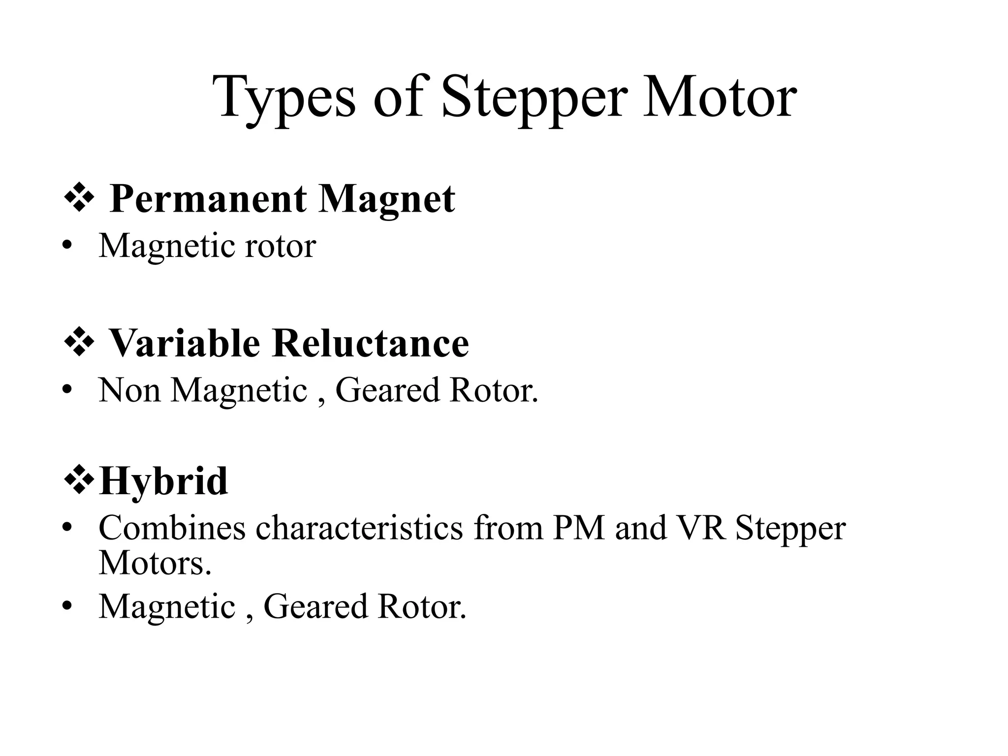 Types of Stepper Motor
 Permanent Magnet
• Magnetic rotor
 Variable Reluctance
• Non Magnetic , Geared Rotor.
Hybrid
• Combines characteristics from PM and VR Stepper
Motors.
• Magnetic , Geared Rotor.
 
