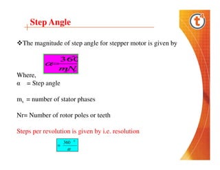 Step Angle
The magnitude of step angle for stepper motor is given by

Where,
α = Step angle
ms = number of stator phases
Nr= Number of rotor poles or teeth
Steps per revolution is given by i.e. resolution
=

360

α

0

 