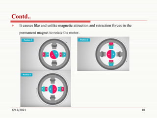  It causes like and unlike magnetic attraction and retraction forces in the
permanent magnet to rotate the motor.
6/12/2021 10
Contd..
 