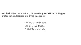 • On the basis of the way the coils are energized, a Unipolar Stepper
motor can be classified into three categories:
1.Wave Drive Mode
2.Full Drive Mode
3.Half Drive Mode
 