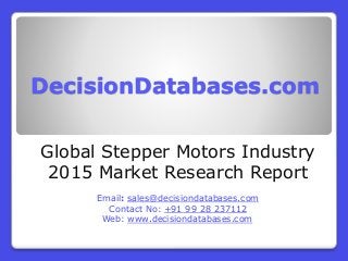 DecisionDatabases.com
Global Stepper Motors Industry
2015 Market Research Report
Email: sales@decisiondatabases.com
Contact No: +91 99 28 237112
Web: www.decisiondatabases.com
 