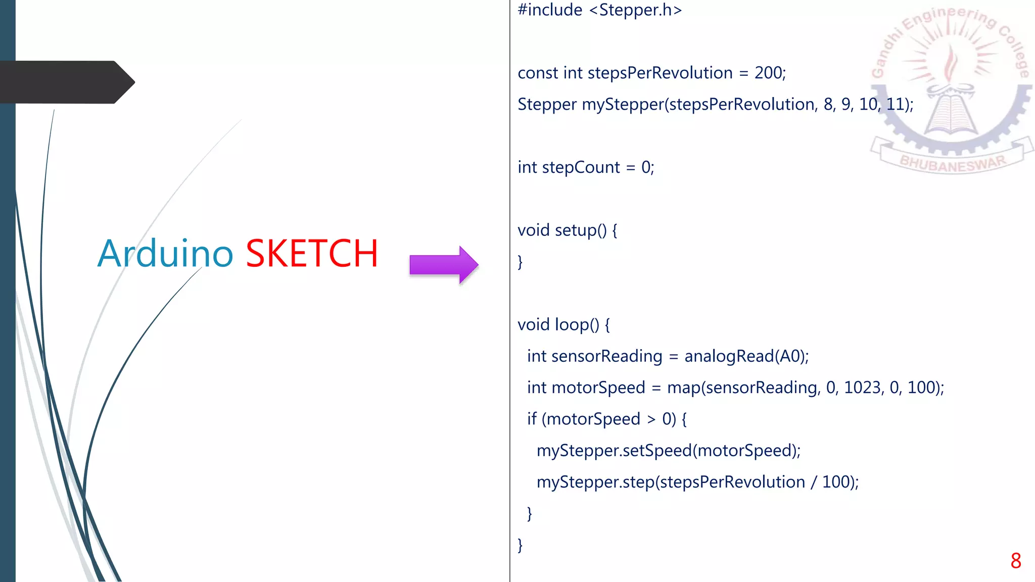 Arduino SKETCH
#include <Stepper.h>
const int stepsPerRevolution = 200;
Stepper myStepper(stepsPerRevolution, 8, 9, 10, 11);
int stepCount = 0;
void setup() {
}
void loop() {
int sensorReading = analogRead(A0);
int motorSpeed = map(sensorReading, 0, 1023, 0, 100);
if (motorSpeed > 0) {
myStepper.setSpeed(motorSpeed);
myStepper.step(stepsPerRevolution / 100);
}
}
8
 