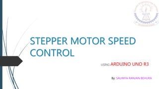 STEPPER MOTOR SPEED
CONTROL
USING ARDUINO UNO R3
By: SAUMYA RANJAN BEHURA
 