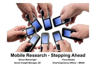 Mobile Research - Stepping Ahead
     Simon Wainwright                  Fiona Blades
                                           everything
 Senior Insight Manager, EE                  everywhere
                              Chief Experience Officer – MESH
 