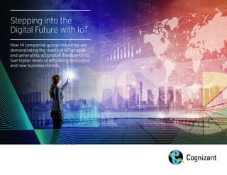 Stepping into the
Digital Future with IoT
How 14 companies across industries are
demonstrating the reality of IoT-at-scale
and generating actionable intelligence to
fuel higher levels of efficiency, innovation
and new business models.
 