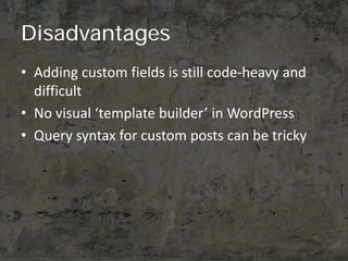 Disadvantages
• Adding custom fields is still code-heavy and
  difficult
• No visual ‘template builder’ in WordPress
• Que...
