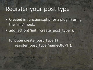 Register your post type
• Created in functions.php (or a plugin) using
  the “init” hook:
• add_action( 'init', 'create_po...