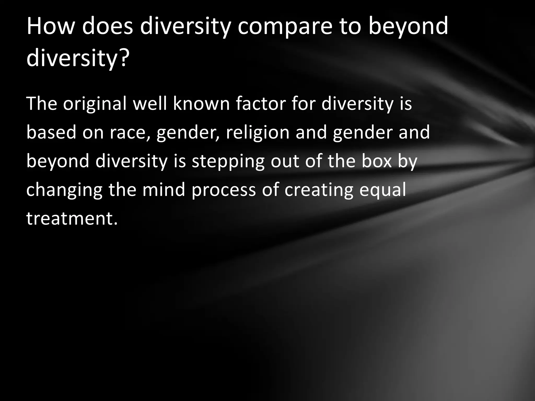 How does diversity compare to beyond
diversity?
The original well known factor for diversity is
based on race, gender, religion and gender and
beyond diversity is stepping out of the box by
changing the mind process of creating equal
treatment.

 