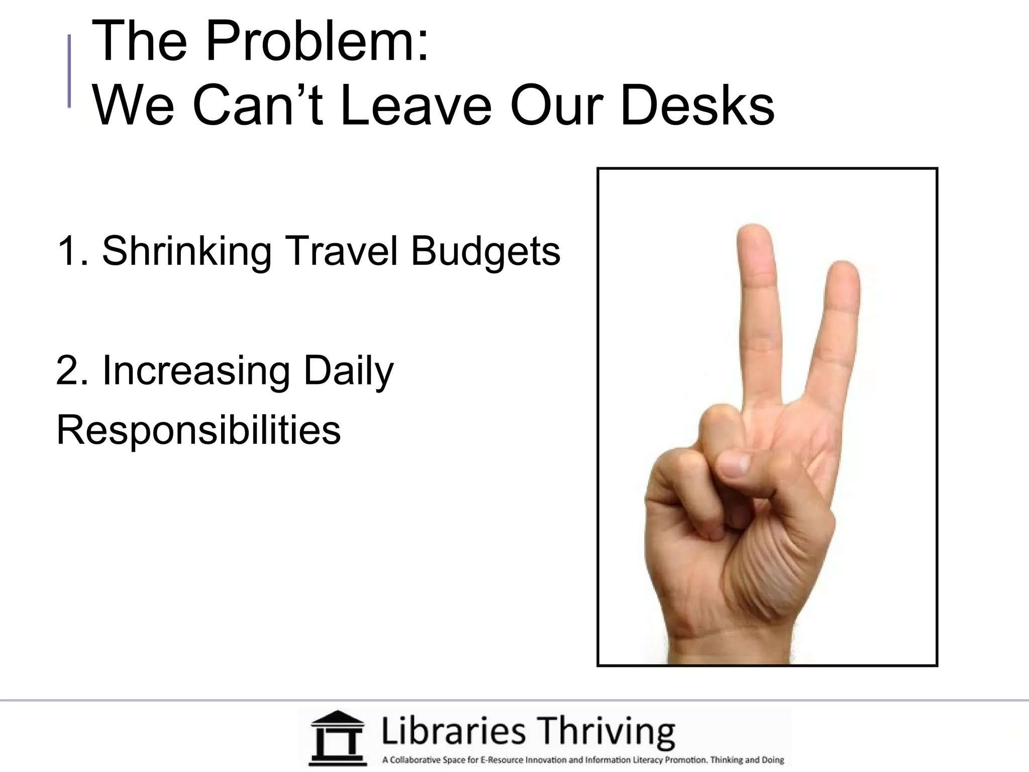 The Problem:
 We Can’t Leave Our Desks

1. Shrinking Travel Budgets

2. Increasing Daily
Responsibilities
 
