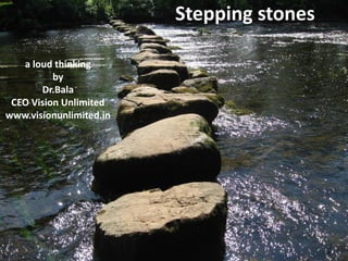 Stepping stones
a loud thinking
by
Dr.Bala
CEO Vision Unlimited
www.visionunlimited.in
 