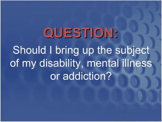 QUESTION:   Should I bring up the subject of my disability, mental illness or addiction? 