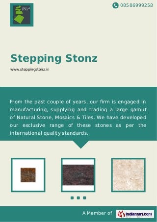 08586999258
A Member of
Stepping Stonz
www.steppingstonz.in
From the past couple of years, our ﬁrm is engaged in
manufacturing, supplying and trading a large gamut
of Natural Stone, Mosaics & Tiles. We have developed
our exclusive range of these stones as per the
international quality standards.
 