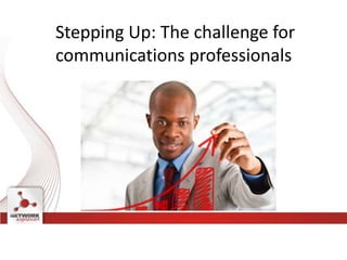 Stepping Up: The challenge for
communications professionals
 