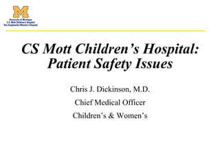 1
CS Mott Children’s Hospital:
Patient Safety Issues
Chris J. Dickinson, M.D.
Chief Medical Officer
Children’s & Women’s
 