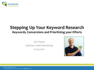 Stepping Up Your Keyword Research
                 Keywords, Conversions and Prioritizing your Efforts


                                                   Jon Payne
                                            Ephricon Web Marketing
                                                   10.05.2011




Ephricon Web Marketing LLC
w: www.ephricon.com p: 877.473.9230 e: info@ephricon.com
 