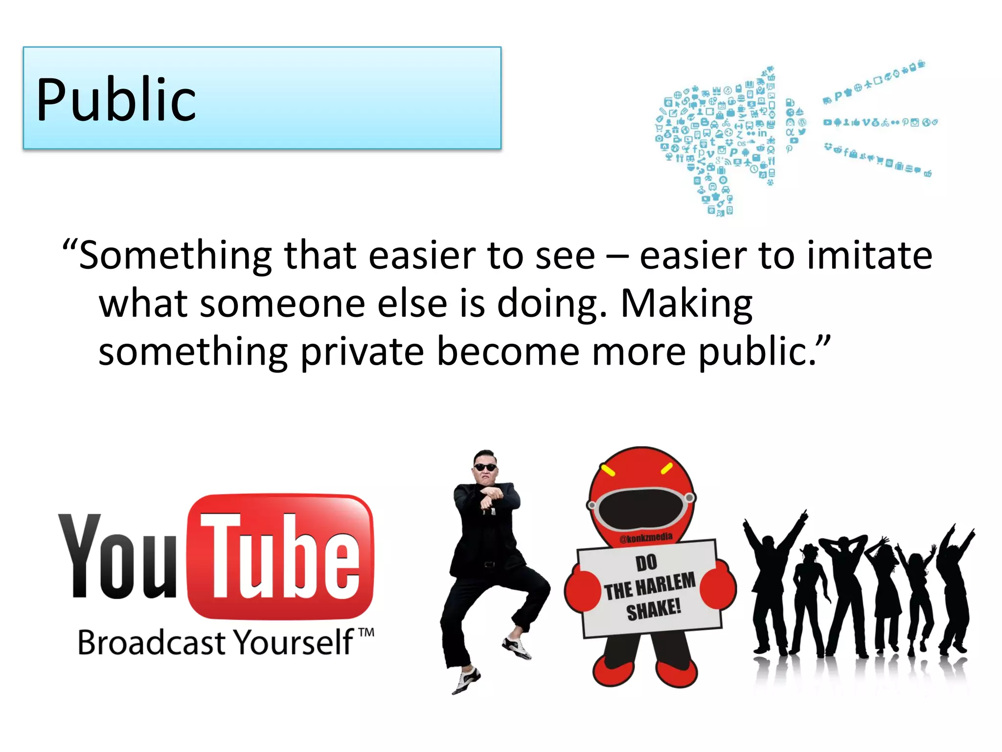Public
“Something that easier to see – easier to imitate
what someone else is doing. Making
something private become more public.”