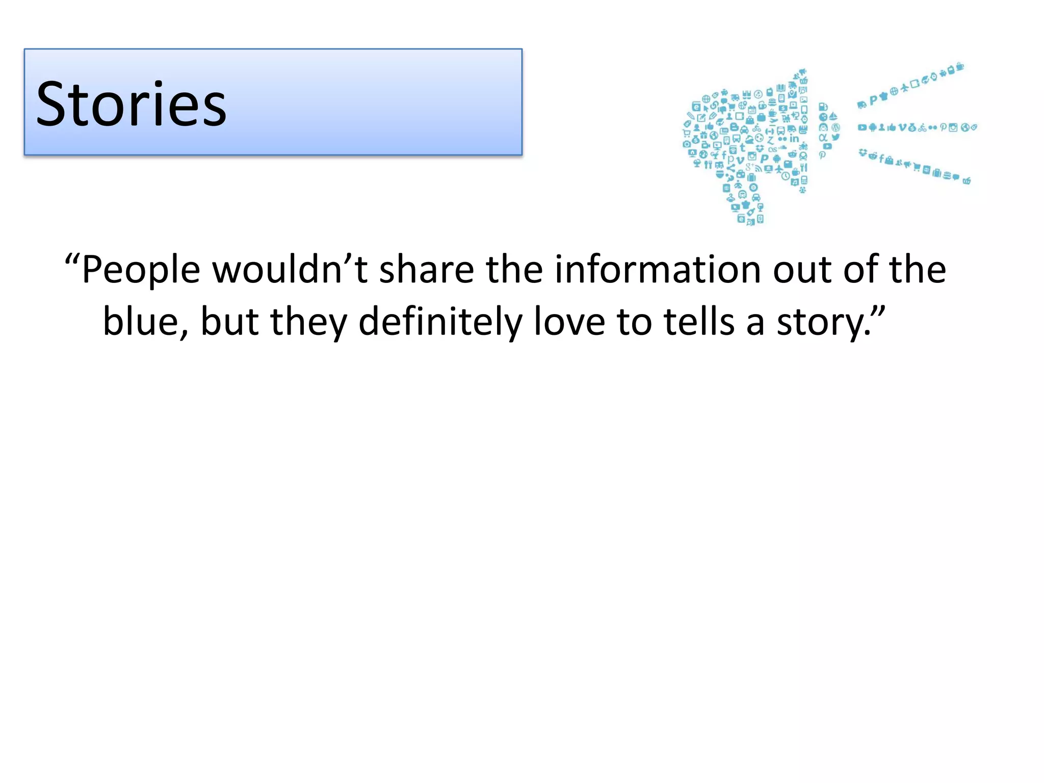 Stories
“People wouldn’t share the information out of the
blue, but they definitely love to tells a story.”