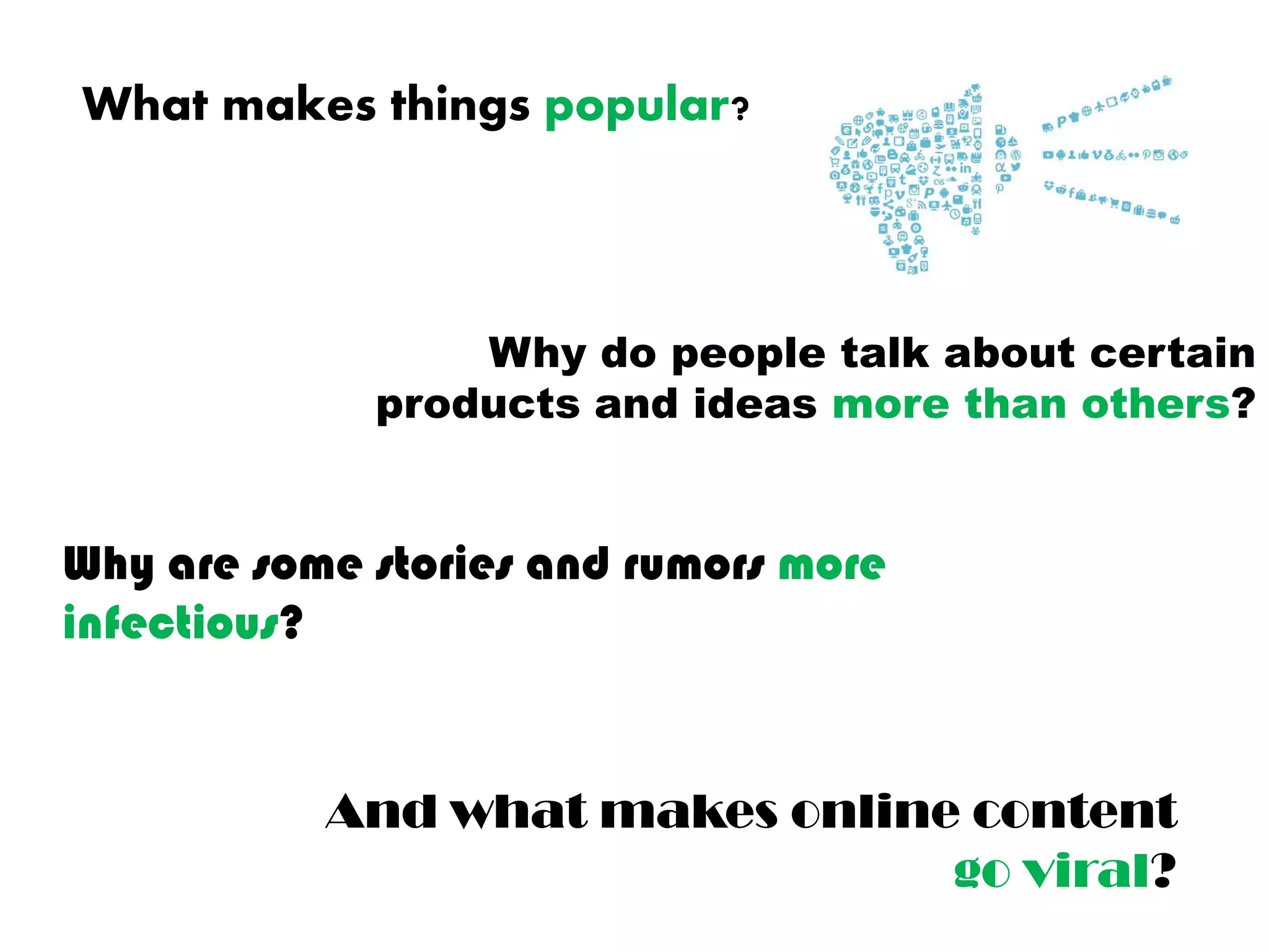 What makes things popular?
Why do people talk about certain
products and ideas more than others?
Why are some stories and rumors more
infectious?
And what makes online content
go viral?