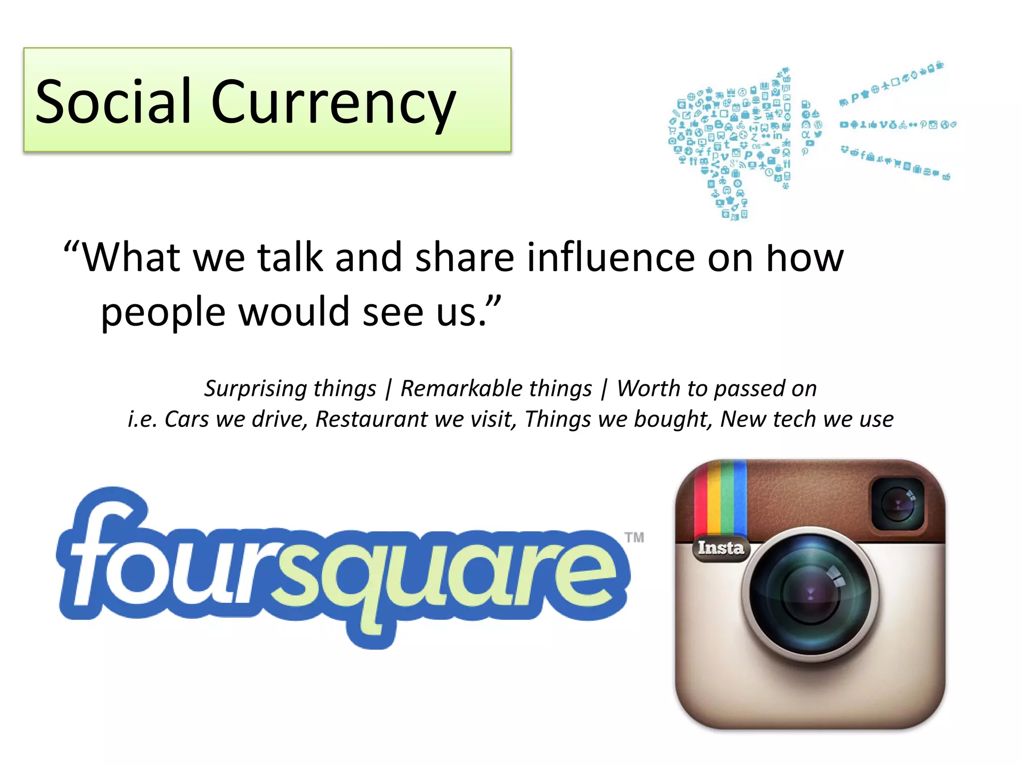 Social Currency
“What we talk and share influence on how
people would see us.”
Surprising things | Remarkable things | Worth to passed on
i.e. Cars we drive, Restaurant we visit, Things we bought, New tech we use