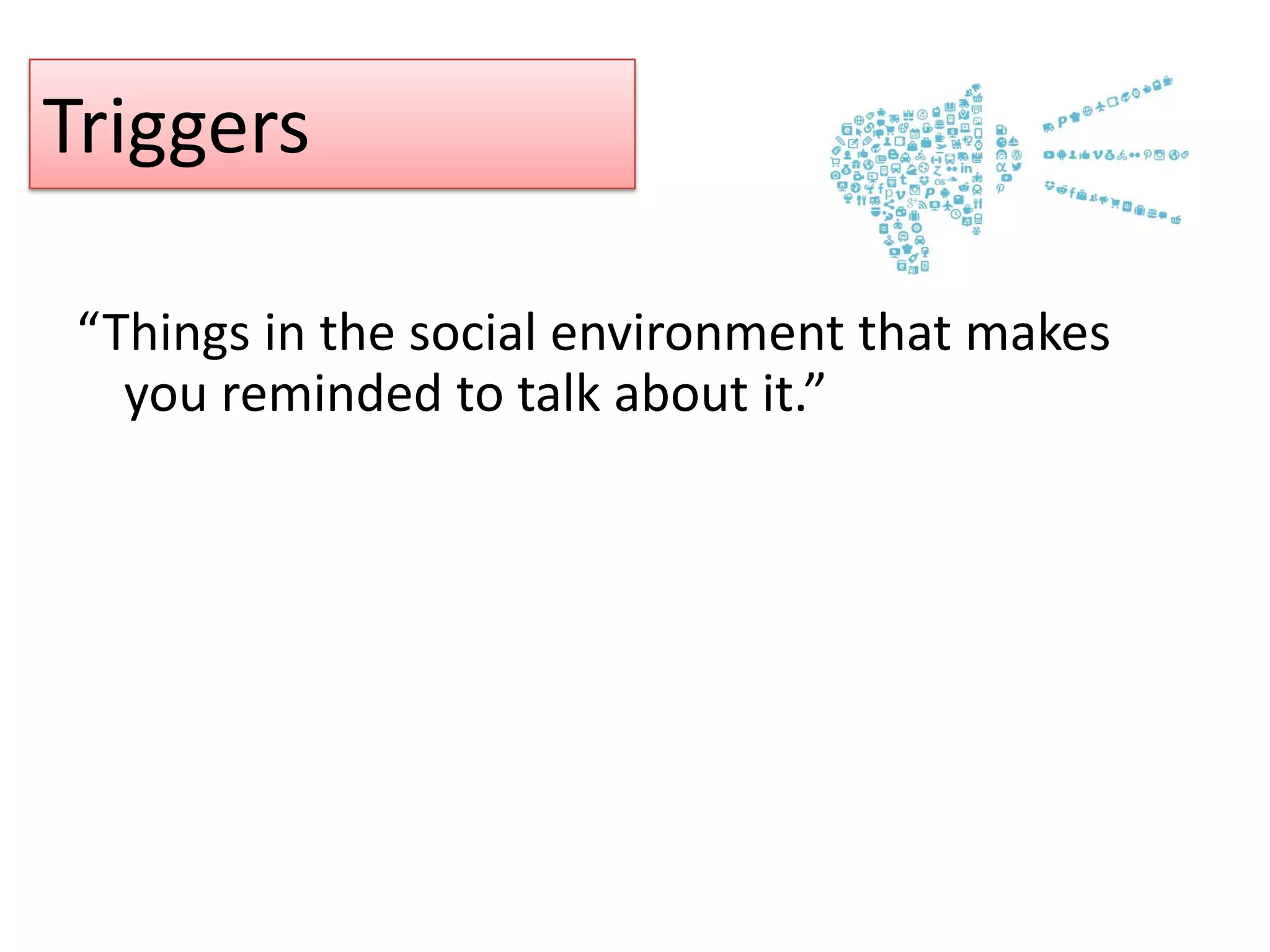 Triggers
“Things in the social environment that makes
you reminded to talk about it.”