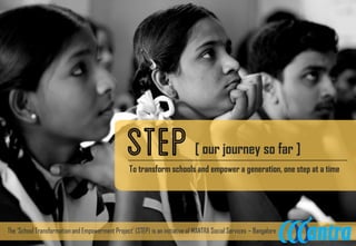 To transform schools and empower a generation, one step at a time
[ our journey so far ]
The ‘SchoolTransformationand EmpowermentProject’(STEP) is an initiative of MANTRASocialServices – Bangalore
 